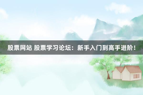 股票网站 股票学习论坛：新手入门到高手进阶！