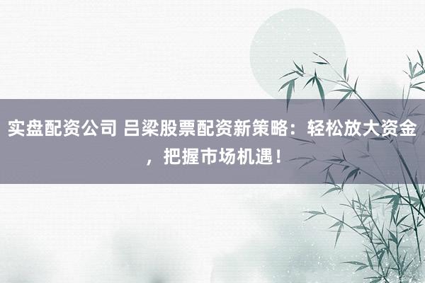 实盘配资公司 吕梁股票配资新策略：轻松放大资金，把握市场机遇！