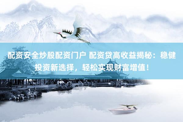 配资安全炒股配资门户 配资贷高收益揭秘：稳健投资新选择，轻松实现财富增值！