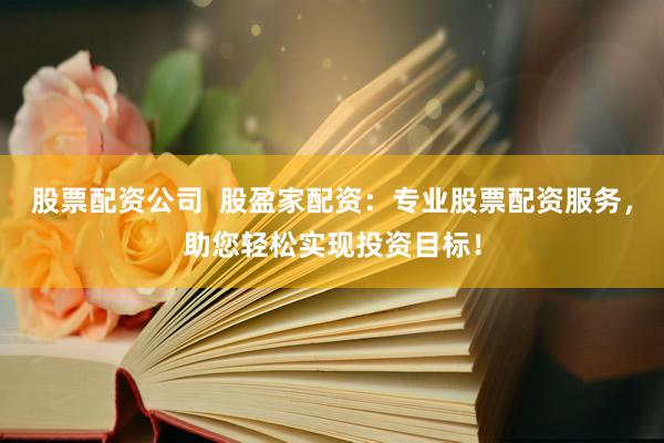 股票配资公司  股盈家配资：专业股票配资服务，助您轻松实现投资目标！