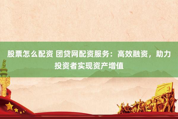 股票怎么配资 团贷网配资服务：高效融资，助力投资者实现资产增值