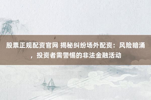 股票正规配资官网 揭秘纠纷场外配资：风险暗涌，投资者需警惕的非法金融活动