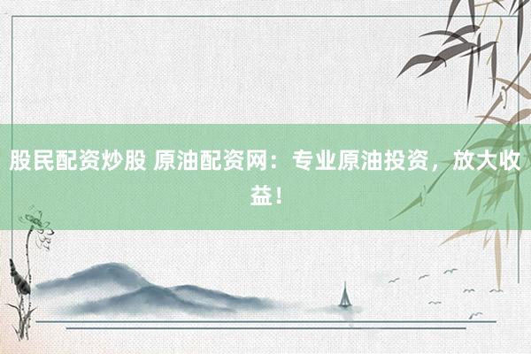 股民配资炒股 原油配资网：专业原油投资，放大收益！