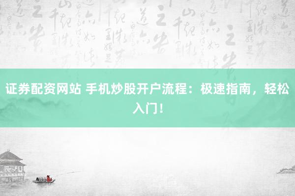 证券配资网站 手机炒股开户流程：极速指南，轻松入门！