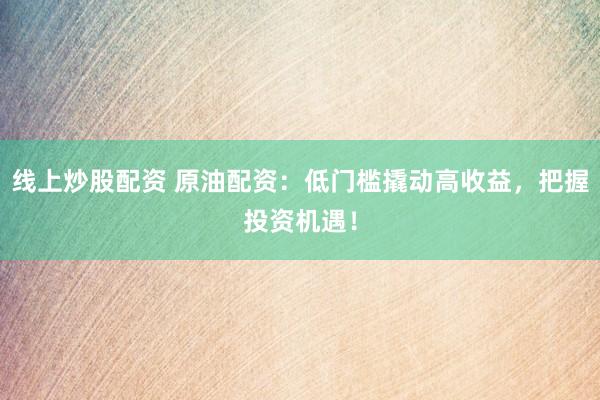 线上炒股配资 原油配资：低门槛撬动高收益，把握投资机遇！