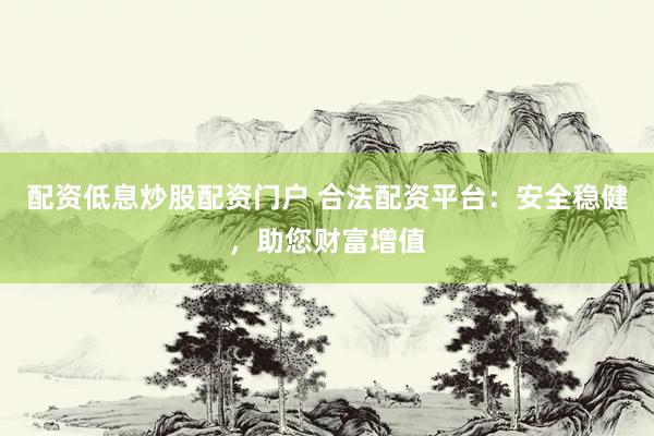 配资低息炒股配资门户 合法配资平台：安全稳健，助您财富增值