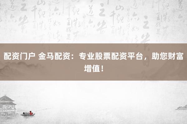 配资门户 金马配资：专业股票配资平台，助您财富增值！
