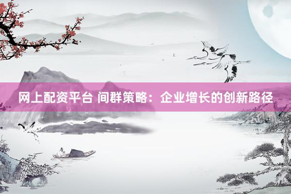 网上配资平台 间群策略：企业增长的创新路径