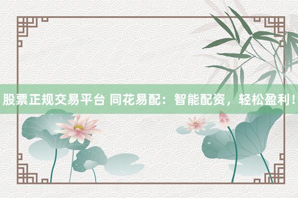 股票正规交易平台 同花易配：智能配资，轻松盈利！