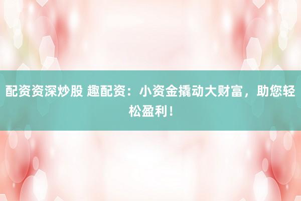 配资资深炒股 趣配资：小资金撬动大财富，助您轻松盈利！