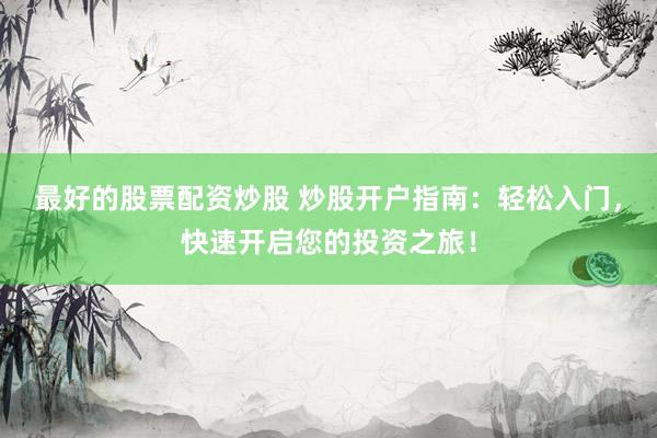 最好的股票配资炒股 炒股开户指南：轻松入门，快速开启您的投资之旅！