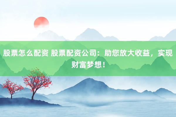股票怎么配资 股票配资公司：助您放大收益，实现财富梦想！