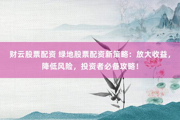 财云股票配资 绿地股票配资新策略：放大收益，降低风险，投资者必备攻略！