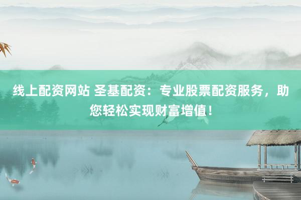 线上配资网站 圣基配资：专业股票配资服务，助您轻松实现财富增值！