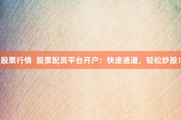 股票行情  股票配资平台开户：快速通道，轻松炒股！
