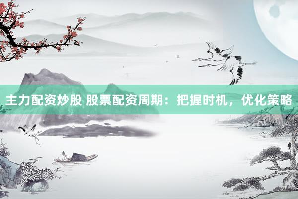 主力配资炒股 股票配资周期：把握时机，优化策略
