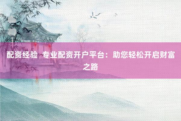 配资经验  专业配资开户平台：助您轻松开启财富之路