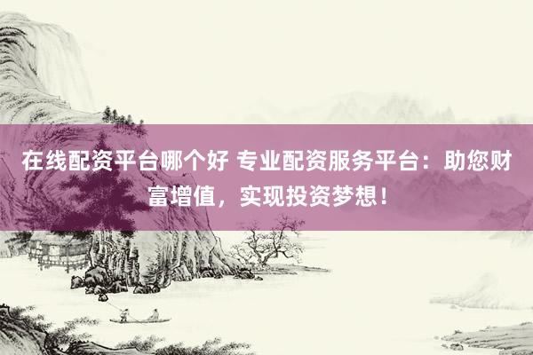在线配资平台哪个好 专业配资服务平台：助您财富增值，实现投资梦想！