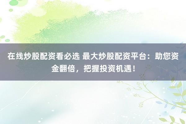 在线炒股配资看必选 最大炒股配资平台：助您资金翻倍，把握投资机遇！