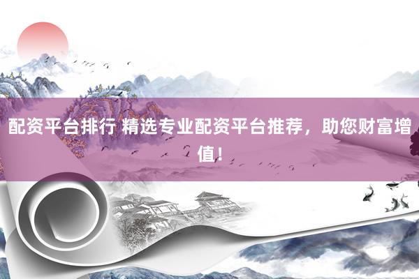 配资平台排行 精选专业配资平台推荐，助您财富增值！