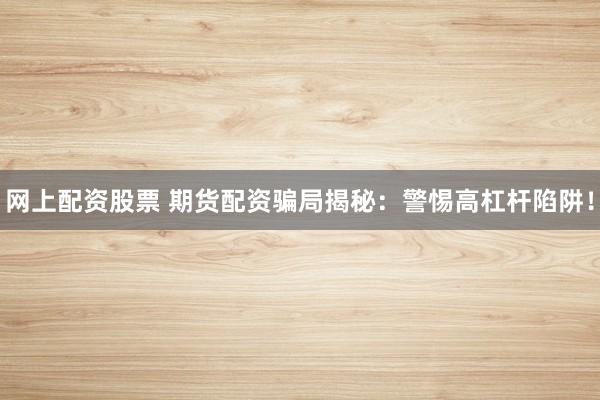 网上配资股票 期货配资骗局揭秘：警惕高杠杆陷阱！