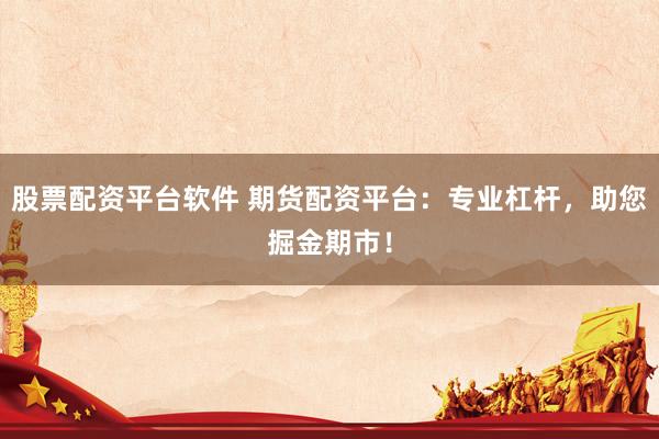股票配资平台软件 期货配资平台：专业杠杆，助您掘金期市！
