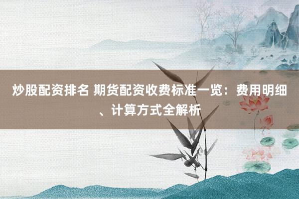 炒股配资排名 期货配资收费标准一览：费用明细、计算方式全解析