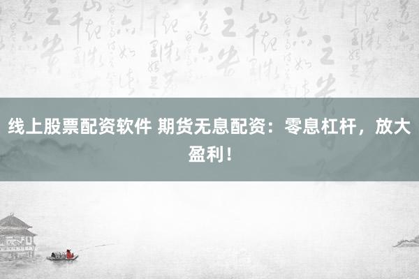 线上股票配资软件 期货无息配资：零息杠杆，放大盈利！