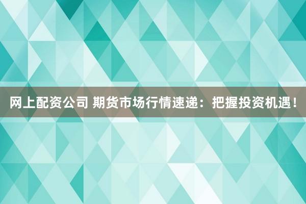 网上配资公司 期货市场行情速递：把握投资机遇！