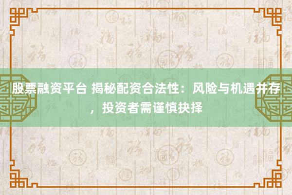 股票融资平台 揭秘配资合法性：风险与机遇并存，投资者需谨慎抉择
