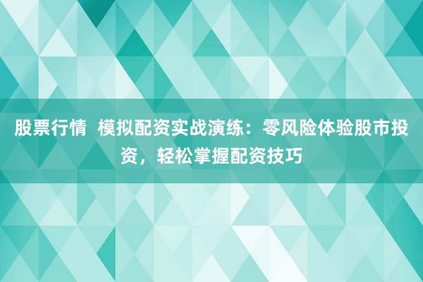 股票行情  模拟配资实战演练：零风险体验股市投资，轻松掌握配资技巧