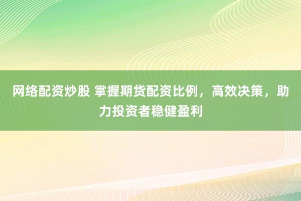 网络配资炒股 掌握期货配资比例，高效决策，助力投资者稳健盈利