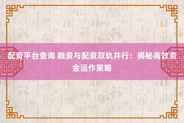 配资平台查询 融资与配资双轨并行：揭秘高效资金运作策略
