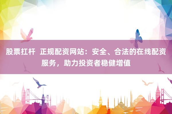 股票扛杆  正规配资网站：安全、合法的在线配资服务，助力投资者稳健增值