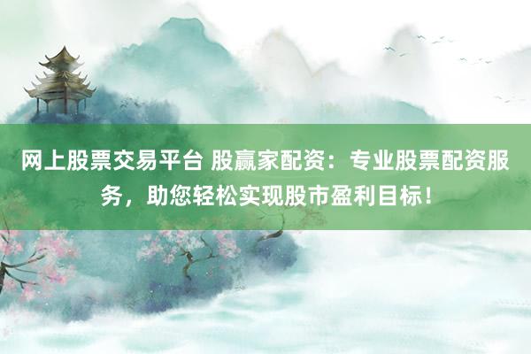 网上股票交易平台 股赢家配资：专业股票配资服务，助您轻松实现股市盈利目标！