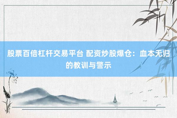 股票百倍杠杆交易平台 配资炒股爆仓：血本无归的教训与警示