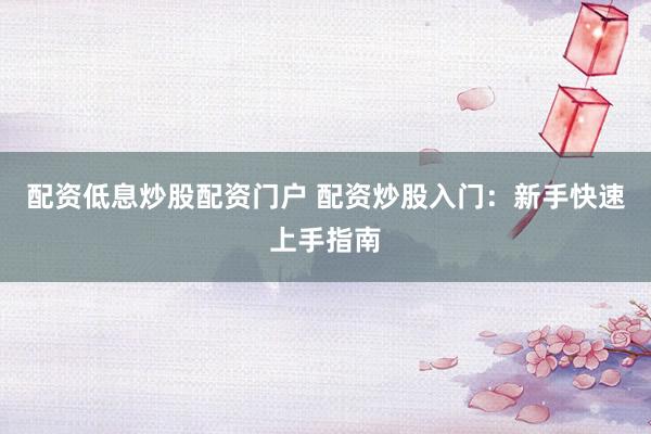 配资低息炒股配资门户 配资炒股入门：新手快速上手指南