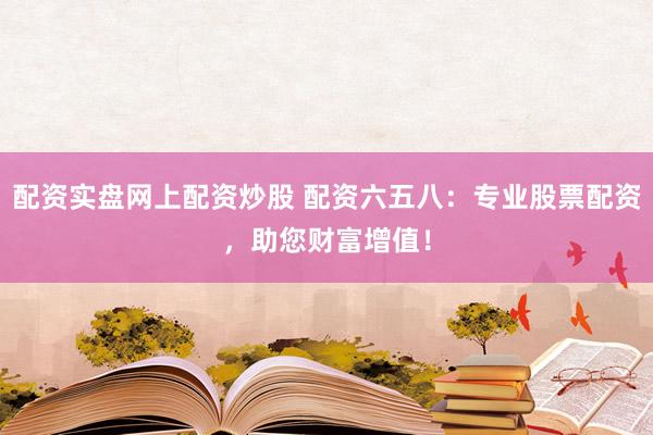 配资实盘网上配资炒股 配资六五八：专业股票配资，助您财富增值！
