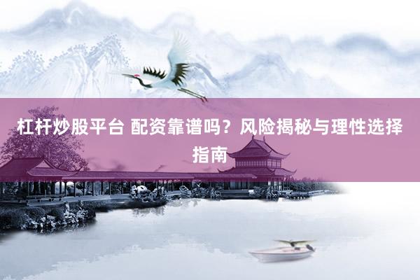 杠杆炒股平台 配资靠谱吗？风险揭秘与理性选择指南