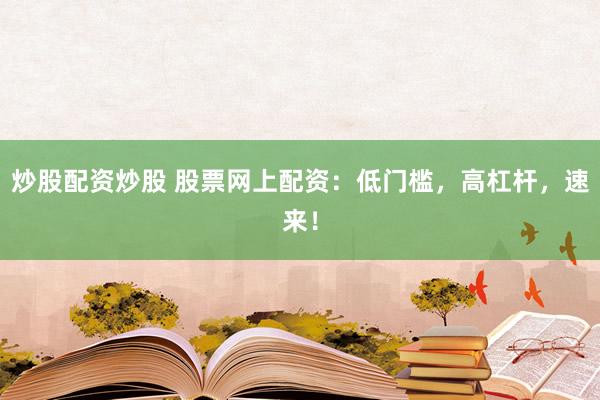 炒股配资炒股 股票网上配资：低门槛，高杠杆，速来！