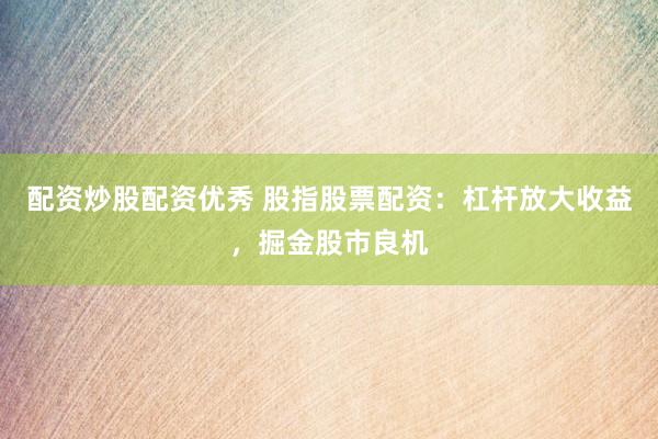 配资炒股配资优秀 股指股票配资：杠杆放大收益，掘金股市良机