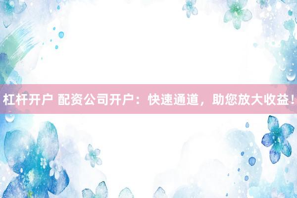 杠杆开户 配资公司开户：快速通道，助您放大收益！