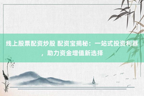线上股票配资炒股 配资宝揭秘：一站式投资利器，助力资金增值新选择