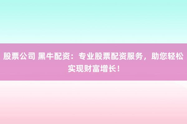 股票公司 黑牛配资：专业股票配资服务，助您轻松实现财富增长！
