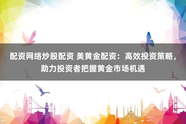 配资网络炒股配资 美黄金配资：高效投资策略，助力投资者把握黄金市场机遇