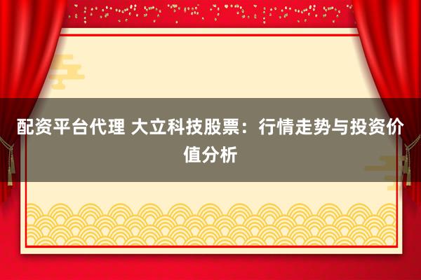 配资平台代理 大立科技股票：行情走势与投资价值分析