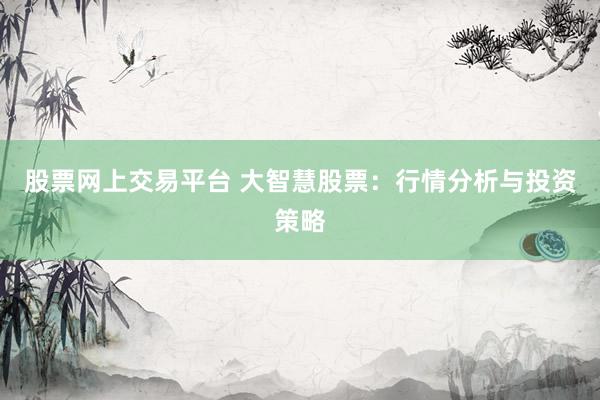 股票网上交易平台 大智慧股票：行情分析与投资策略