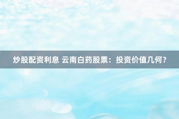 炒股配资利息 云南白药股票：投资价值几何？