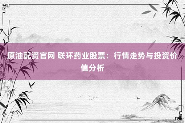 原油配资官网 联环药业股票：行情走势与投资价值分析
