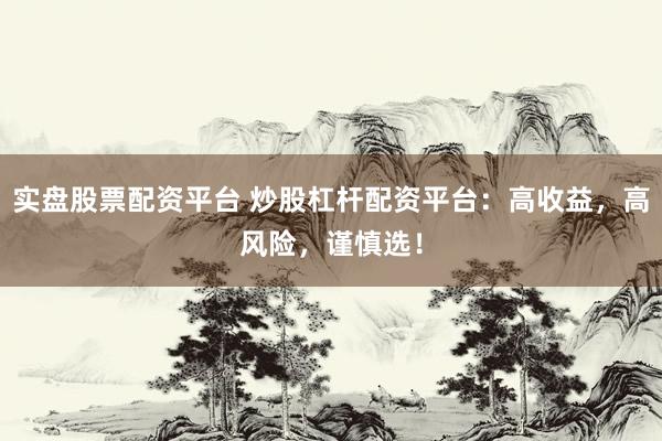 实盘股票配资平台 炒股杠杆配资平台：高收益，高风险，谨慎选！